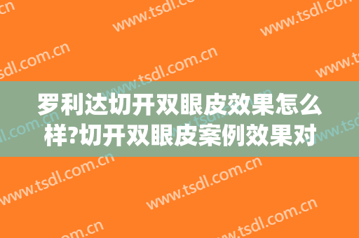 罗利达切开双眼皮效果怎么样?切开双眼皮案例效果对比图_自贡市第四人民医院