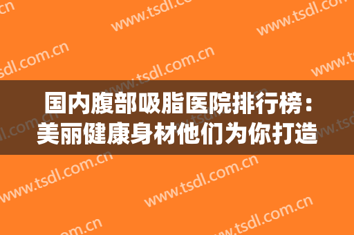 国内腹部吸脂医院排行榜：美丽健康身材他们为你打造！(腹部抽脂减肥医院)