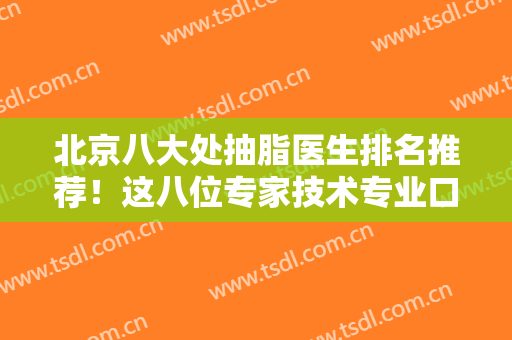 北京八大处抽脂医生排名推荐！这八位专家技术专业口碑好！顾云鹏、李发成个个牛