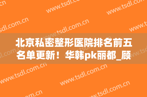 北京私密整形医院排名前五名单更新！华韩pk丽都_顾客满意度颇高(北京市华韩整形医院)