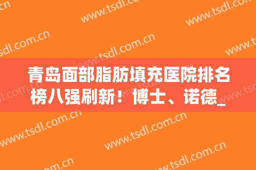 青岛面部脂肪填充医院排名榜八强刷新！博士、诺德_预约攻略来袭(青岛好的整容医院)