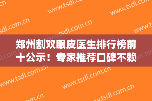 郑州割双眼皮医生排行榜前十公示！专家推荐口碑不赖！技术好名气大(郑州最好的割双眼皮的医生推荐)