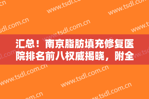 汇总！南京脂肪填充修复医院排名前八权威揭晓，附全新价格表敬请查收