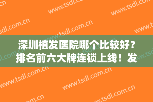 深圳植发医院哪个比较好？排名前六大牌连锁上线！发际线有救了！(深圳植发哪家医院最好)