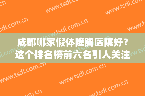 成都哪家假体隆胸医院好？这个排名榜前六名引人关注,实力说明一切(成都做隆胸医院排行榜)