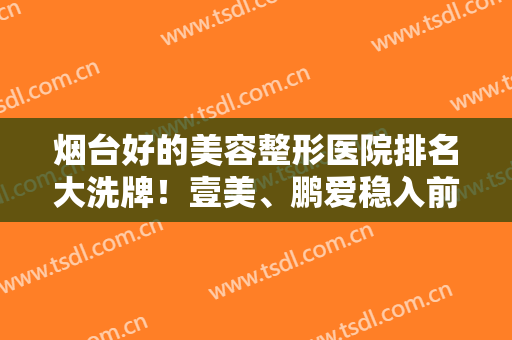 烟台好的美容整形医院排名大洗牌！壹美、鹏爱稳入前五，实力奠定基础