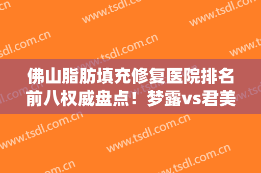 佛山脂肪填充修复医院排名前八权威盘点！梦露vs君美|口碑人气在线