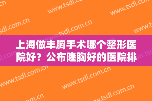 上海做丰胸手术哪个整形医院好？公布隆胸好的医院排名榜，港华、欧莱美上榜