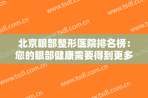 北京眼部整形医院排名榜：您的眼部健康需要得到更多关注，这些医院来帮您！