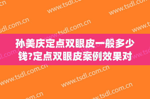 孙美庆定点双眼皮一般多少钱?定点双眼皮案例效果对比图_好大夫工作室