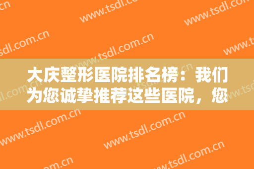 大庆整形医院排名榜：我们为您诚挚推荐这些医院，您不妨来看看！
