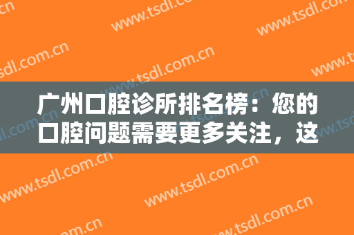 广州口腔诊所排名榜：您的口腔问题需要更多关注，这些医院可以帮您！