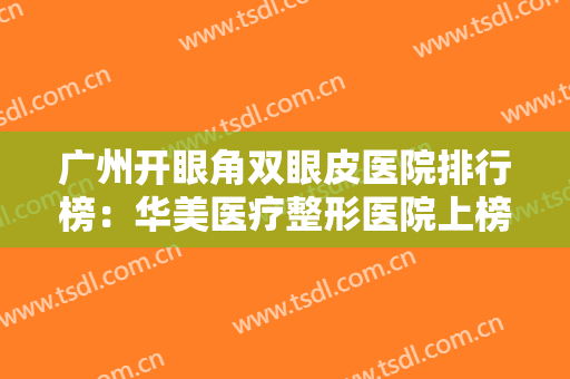 广州开眼角双眼皮医院排行榜：华美医疗整形医院上榜，其他医院您都认识吗？
