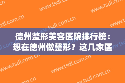 德州整形美容医院排行榜：想在德州做整形？这几家医院都是好选择！(德州众美整形医院怎么样)