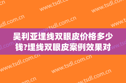 吴利亚埋线双眼皮价格多少钱?埋线双眼皮案例效果对比图_河南科技大学第一附属医院