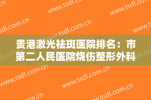 贵港激光祛斑医院排名：市第二人民医院烧伤整形外科上榜，其他医院都是哪些？