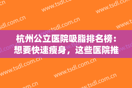杭州公立医院吸脂排名榜：想要快速瘦身，这些医院推荐给您！(杭州吸脂医生排名)
