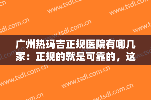 广州热玛吉正规医院有哪几家：正规的就是可靠的，这些医院诚挚推荐给您！