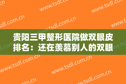 贵阳三甲整形医院做双眼皮排名：还在羡慕别人的双眼皮吗？这些医院推荐给您！