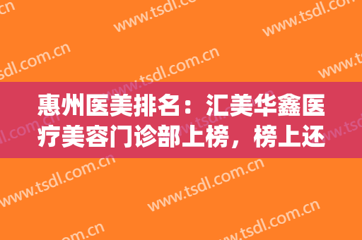 惠州医美排名：汇美华鑫医疗美容门诊部上榜，榜上还有哪些医院？(惠州汇美华鑫医疗美容怎么样)