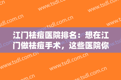 江门祛痘医院排名：想在江门做祛痘手术，这些医院你一定要认识(江门治痘痘哪个医院好)