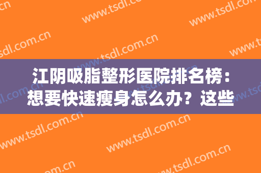 江阴吸脂整形医院排名榜：想要快速瘦身怎么办？这些医院助你圆梦！(江阴医疗美容整形医院)