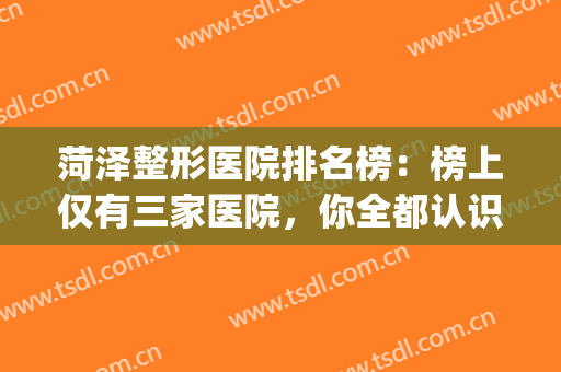 菏泽整形医院排名榜：榜上仅有三家医院，你全都认识吗？(菏泽哪家整形医院最好)