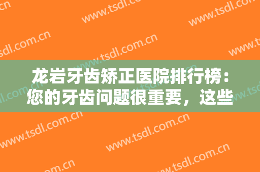 龙岩牙齿矫正医院排行榜：您的牙齿问题很重要，这些医院来帮您做矫正！