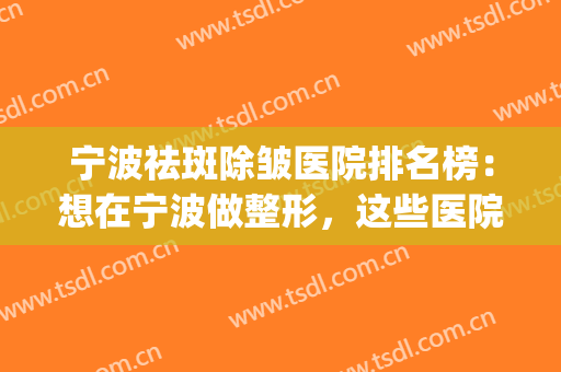 宁波祛斑除皱医院排名榜：想在宁波做整形，这些医院你一定要认识！(宁波除皱手术医院哪里好)