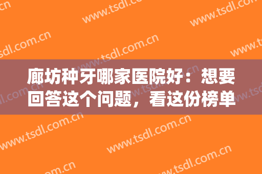 廊坊种牙哪家医院好：想要回答这个问题，看这份榜单就够了！(廊坊哪家口腔医院看牙较好)