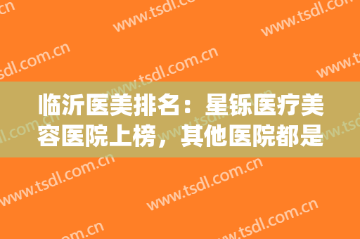 临沂医美排名：星铄医疗美容医院上榜，其他医院都是哪些？(山东临沂整形医院排名)