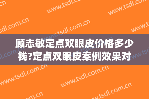 顾志敏定点双眼皮价格多少钱?定点双眼皮案例效果对比图_郑州大学第五附属医院