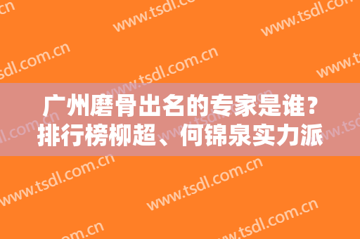 广州磨骨出名的专家是谁？排行榜柳超、何锦泉实力派选手值得推荐！