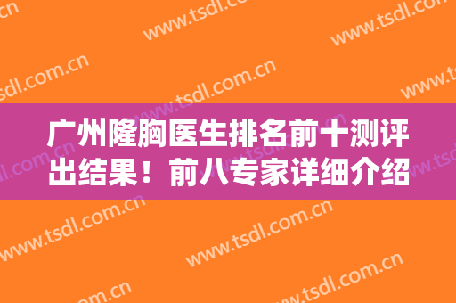 广州隆胸医生排名前十测评出结果！前八专家详细介绍！很有看头！(广州丰胸哪个医生好)
