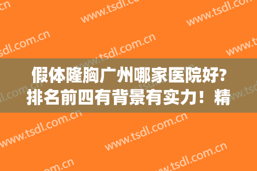 假体隆胸广州哪家医院好?排名前四有背景有实力！精选名单不踩雷！(广州三甲医院假体隆胸哪家好)