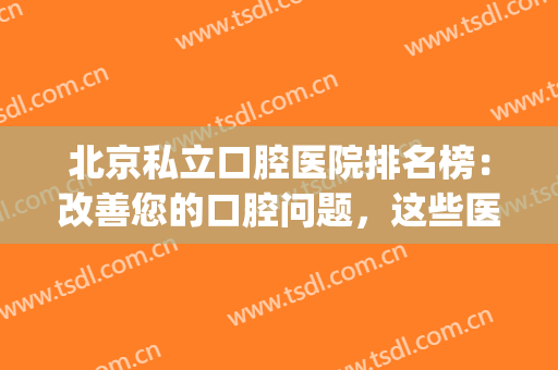 北京私立口腔医院排名榜：改善您的口腔问题，这些医院是专业的！(北京口腔最好的私立医院)