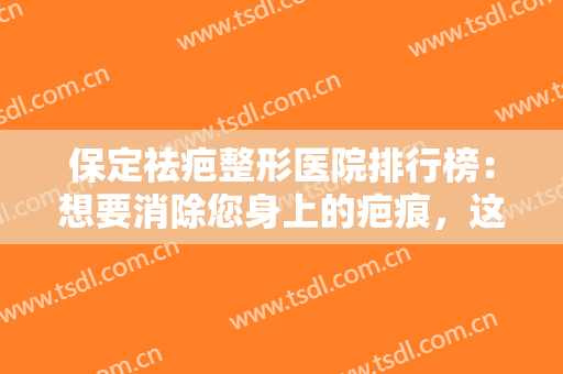 保定祛疤整形医院排行榜：想要消除您身上的疤痕，这些医院可以帮您！