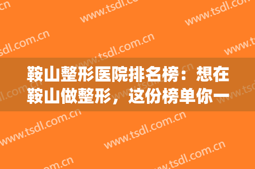 鞍山整形医院排名榜：想在鞍山做整形，这份榜单你一定要看看！(鞍山中心医院整形科怎么样)