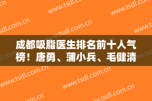 成都吸脂医生排名前十人气榜！唐勇、蒲小兵、毛健清等蓉城大咖强势上榜！