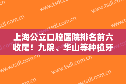 上海公立口腔医院排名前六收尾！九院、华山等种植牙技术实力有得拼！