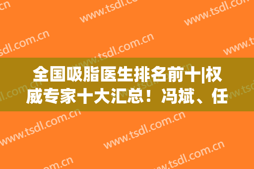 全国吸脂医生排名前十|权威专家十大汇总！冯斌、任学会等大咖对比！(北京冯斌教授吸脂为何那么贵(图))