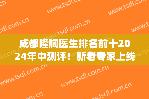 成都隆胸医生排名前十2024年中测评！新老专家上线！新晋黑马是哪位？(成都隆胸医院医生推荐)