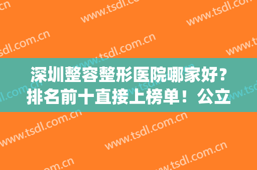 深圳整容整形医院哪家好？排名前十直接上榜单！公立私立在线PK！(深圳整容整形医院哪个好)