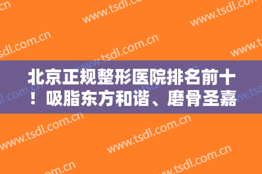 北京正规整形医院排名前十！吸脂东方和谐、磨骨圣嘉新、拉皮加减美等！