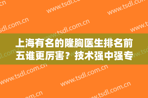 上海有名的隆胸医生排名前五谁更厉害？技术强中强专家个个权威！(上海隆胸最好的医院和医生是哪里)