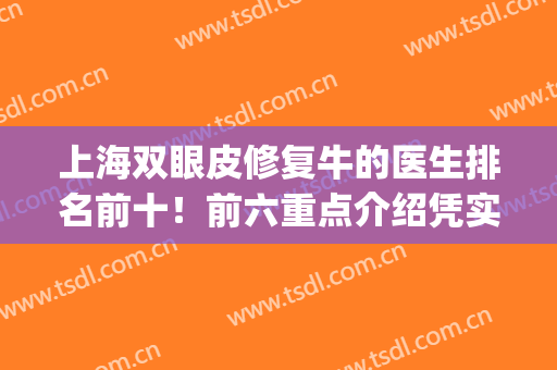 上海双眼皮修复牛的医生排名前十！前六重点介绍凭实力出圈！(上海那个医生修复双眼皮好)