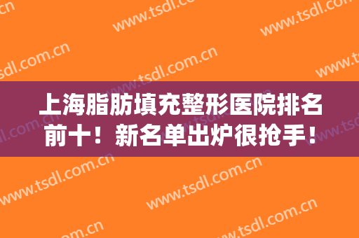上海脂肪填充整形医院排名前十！新名单出炉很抢手！公布实力高低！(上海有名的脂肪填充医生排名)