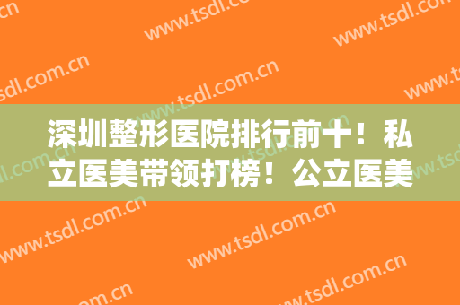 深圳整形医院排行前十！私立医美带领打榜！公立医美不落后！(深圳正规整形医院排名榜)