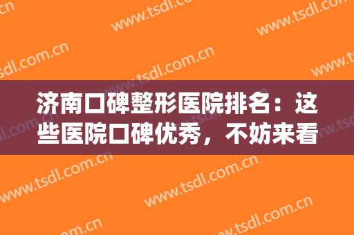 济南口碑整形医院排名：这些医院口碑优秀，不妨来看看！(济南最好的三甲整形医院)