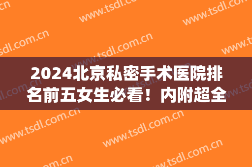 2024北京私密手术医院排名前五女生必看！内附超全价目表别弄丢了(北京好的私人医院)